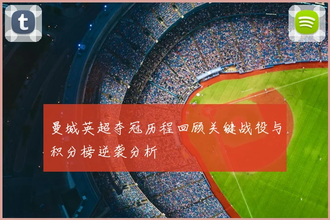 曼城英超夺冠历程回顾关键战役与积分榜逆袭分析
