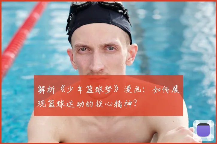 解析《少年篮球梦》漫画：如何展现篮球运动的核心精神？