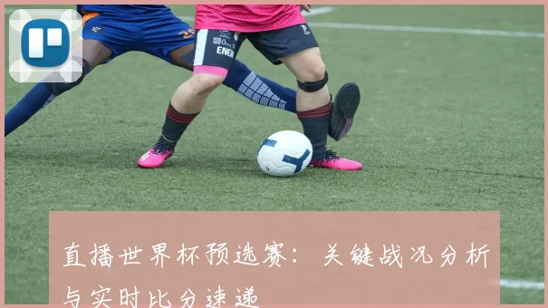 直播世界杯预选赛：关键战况分析与实时比分速递