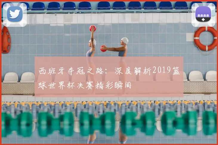 西班牙夺冠之路：深度解析2019篮球世界杯决赛精彩瞬间