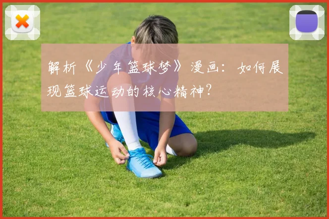 解析《少年篮球梦》漫画：如何展现篮球运动的核心精神？