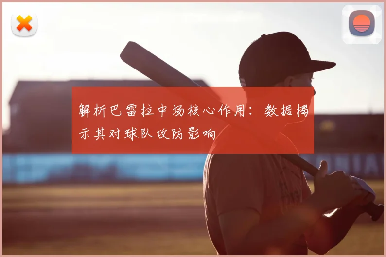 解析巴雷拉中场核心作用：数据揭示其对球队攻防影响