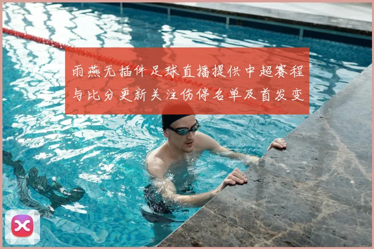 雨燕无插件足球直播提供中超赛程与比分更新关注伤停名单及首发变化