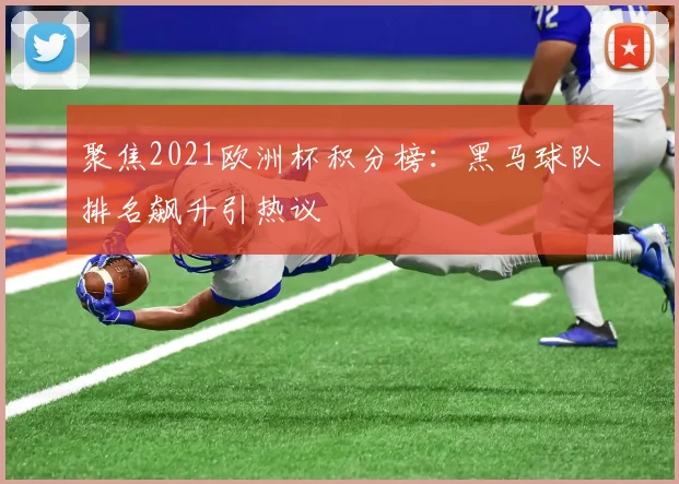 聚焦2021欧洲杯积分榜：黑马球队排名飙升引热议