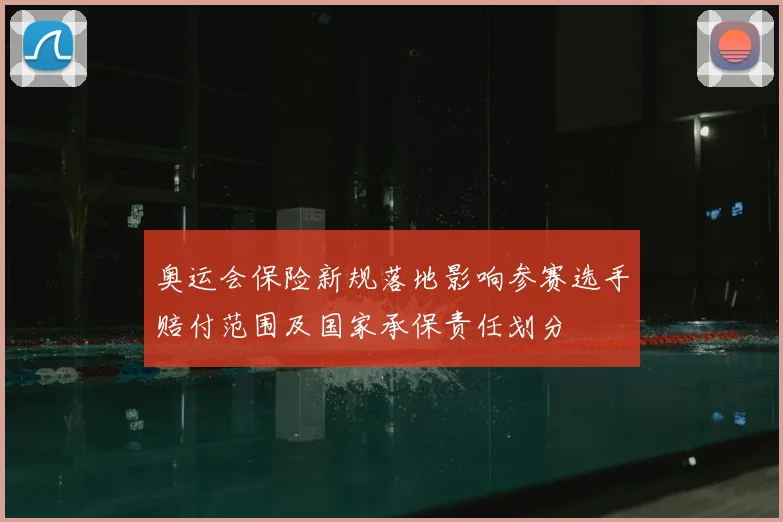 奥运会保险新规落地影响参赛选手赔付范围及国家承保责任划分