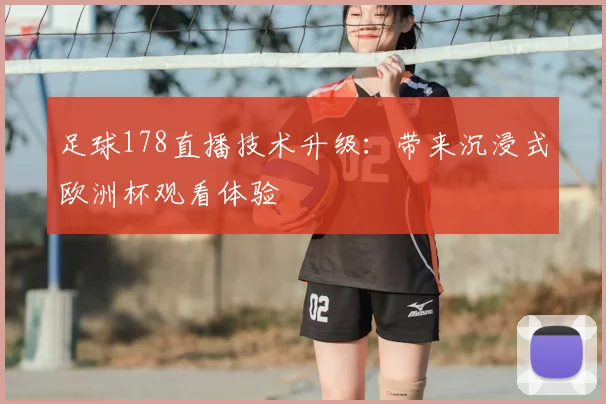 足球178直播技术升级：带来沉浸式欧洲杯观看体验