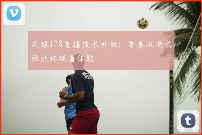 足球178直播技术升级：带来沉浸式欧洲杯观看体验